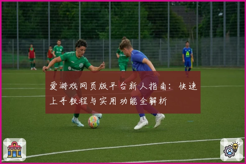爱游戏网页版平台新人指南:快速上手教程与实用功能全解析