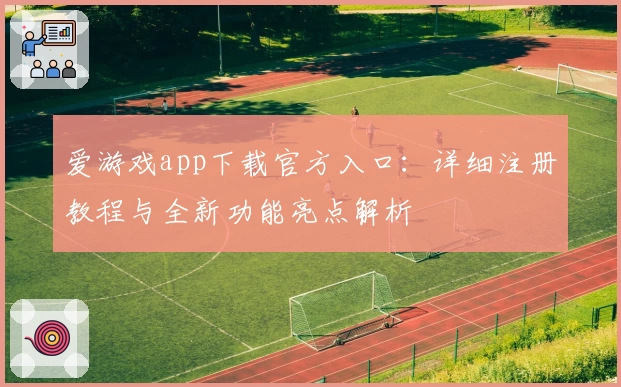 爱游戏app下载官方入口：详细注册教程与全新功能亮点解析
