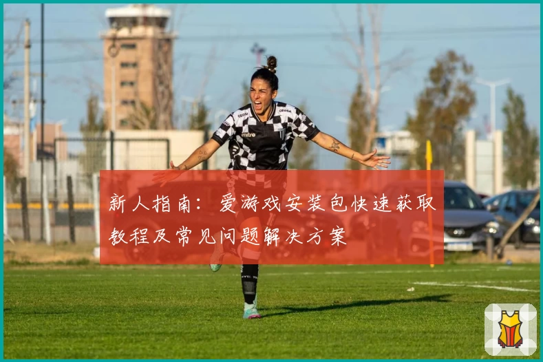 新人指南：爱游戏安装包快速获取教程及常见问题解决方案