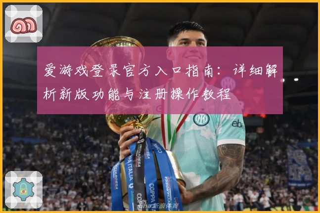 爱游戏登录官方入口指南：详细解析新版功能与注册操作教程