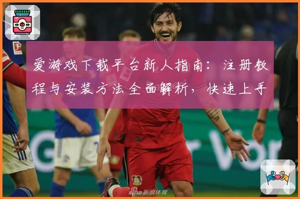 爱游戏下载平台新人指南：注册教程与安装方法全面解析，快速上手无压力