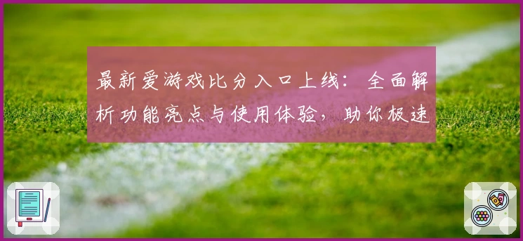 最新爱游戏比分入口上线：全面解析功能亮点与使用体验，助你极速掌握赛事动态