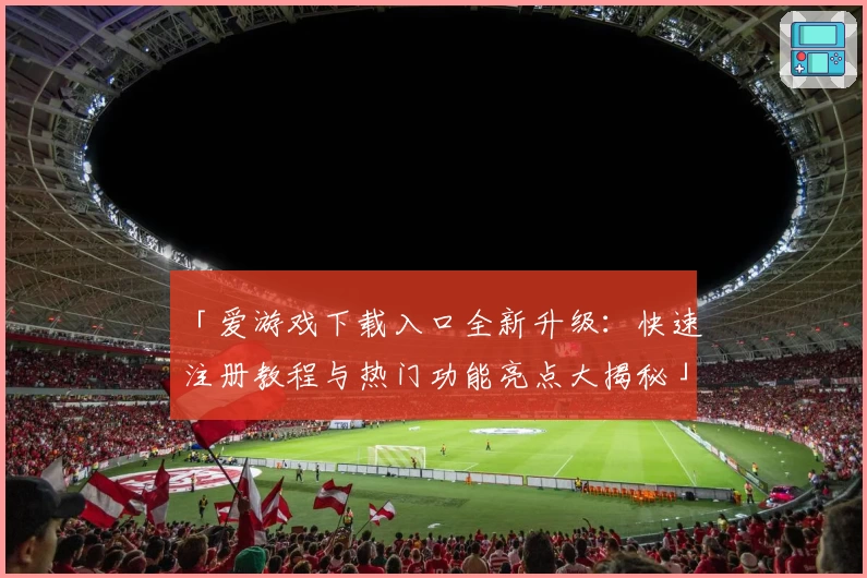 「爱游戏下载入口全新升级：快速注册教程与热门功能亮点大揭秘」