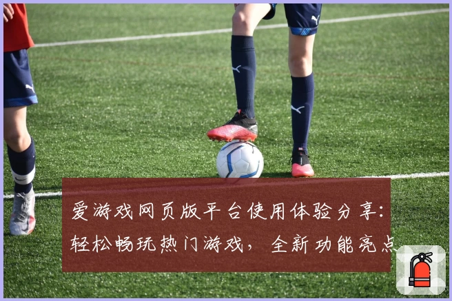 爱游戏网页版平台使用体验分享：轻松畅玩热门游戏，全新功能亮点抢先看
