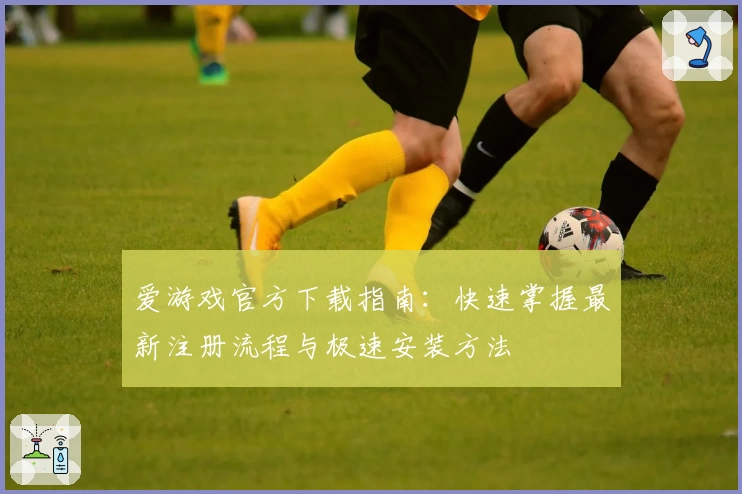 爱游戏官方下载指南：快速掌握最新注册流程与极速安装方法