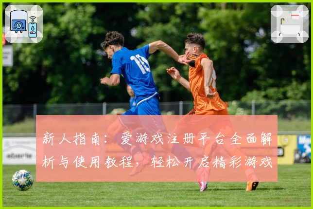 新人指南：爱游戏注册平台全面解析与使用教程，轻松开启精彩游戏之旅