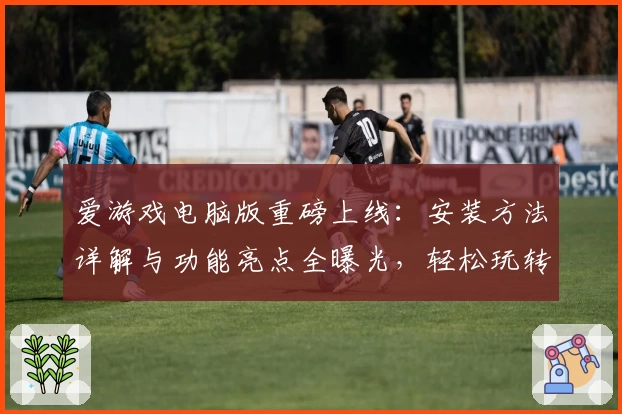 爱游戏电脑版重磅上线：安装方法详解与功能亮点全曝光，轻松玩转多元游戏世界