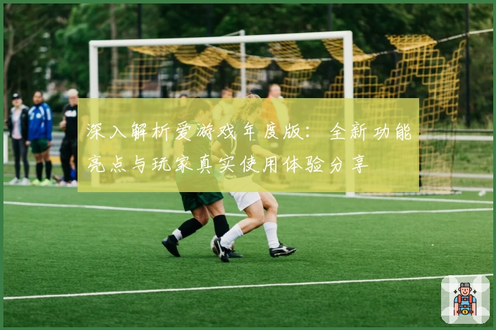 深入解析爱游戏年度版：全新功能亮点与玩家真实使用体验分享