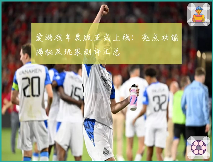 爱游戏年度版正式上线:亮点功能揭秘及玩家测评汇总