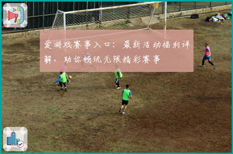 爱游戏赛事入口：最新活动福利详解，助你畅玩无限精彩赛事