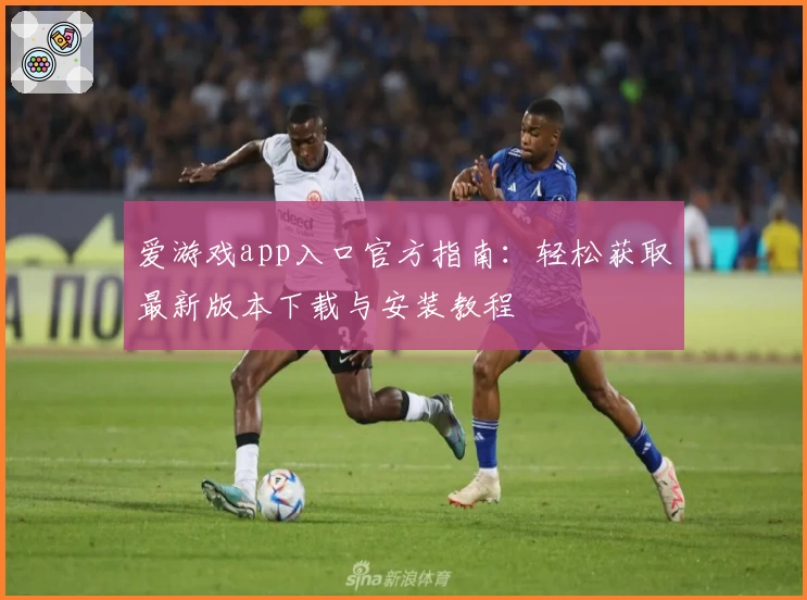 爱游戏app入口官方指南：轻松获取最新版本下载与安装教程