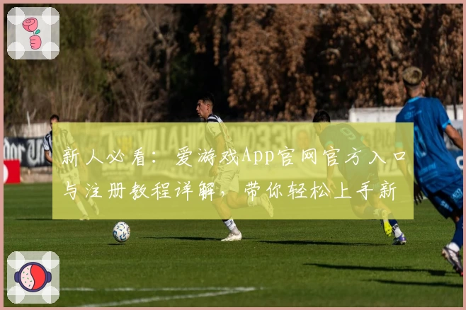 新人必看：爱游戏App官网官方入口与注册教程详解，带你轻松上手新体验