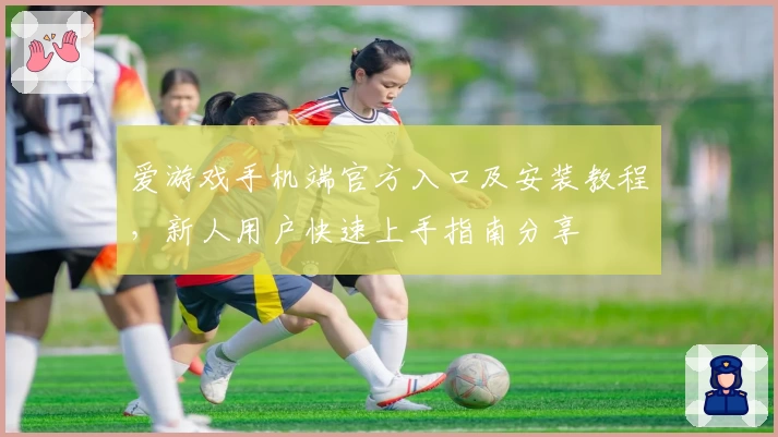 爱游戏手机端官方入口及安装教程，新人用户快速上手指南分享