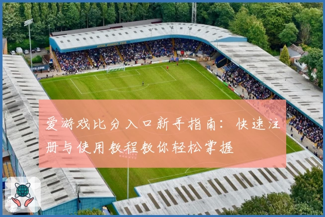 爱游戏比分入口新手指南：快速注册与使用教程教你轻松掌握