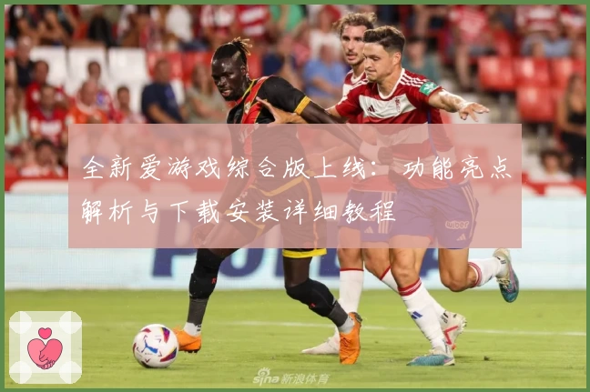 全新爱游戏综合版上线:功能亮点解析与下载安装详细教程