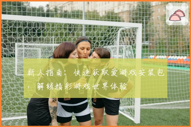 新人指南:快速获取爱游戏安装包,解锁精彩游戏世界体验