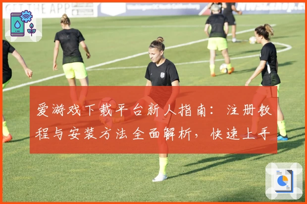 爱游戏下载平台新人指南：注册教程与安装方法全面解析，快速上手无压力