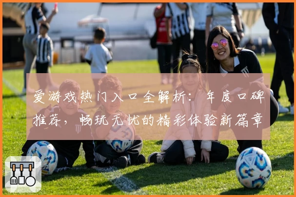 爱游戏热门入口全解析：年度口碑推荐，畅玩无忧的精彩体验新篇章