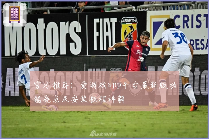 官方推荐：爱游戏app平台最新版功能亮点及安装教程详解