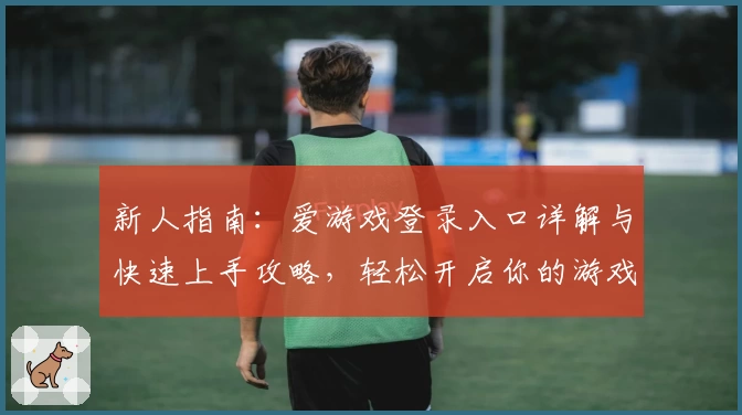 新人指南：爱游戏登录入口详解与快速上手攻略，轻松开启你的游戏之旅