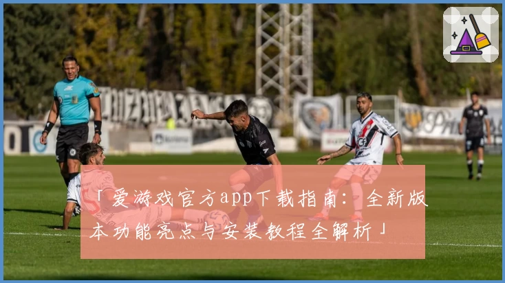 「爱游戏官方app下载指南：全新版本功能亮点与安装教程全解析」