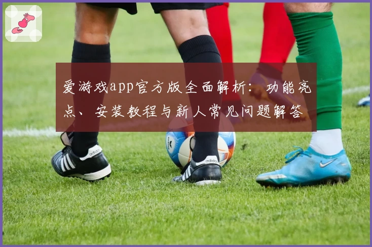 爱游戏app官方版全面解析：功能亮点、安装教程与新人常见问题解答