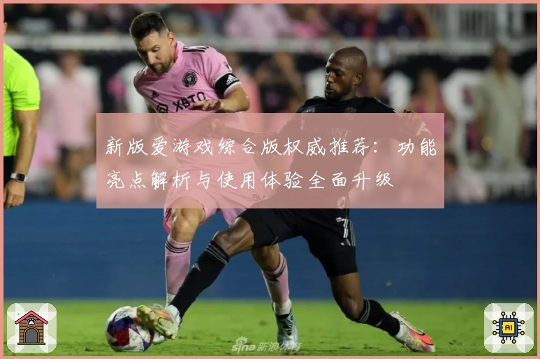 新版爱游戏综合版权威推荐：功能亮点解析与使用体验全面升级