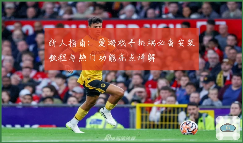 新人指南：爱游戏手机端必备安装教程与热门功能亮点详解