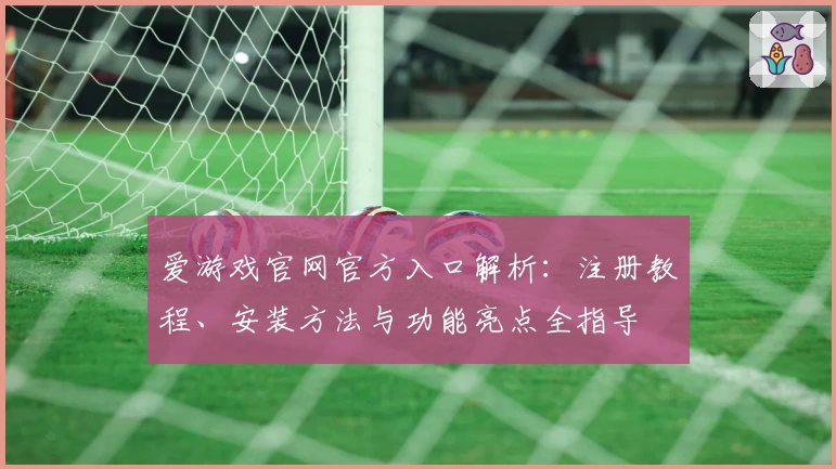爱游戏官网官方入口解析：注册教程、安装方法与功能亮点全指导