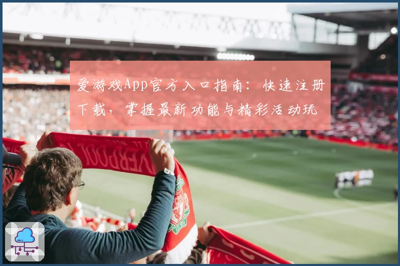 爱游戏App官方入口指南：快速注册下载，掌握最新功能与精彩活动玩法