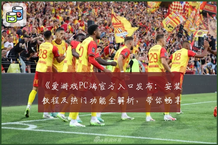 《爱游戏PC端官方入口发布：安装教程及热门功能全解析，带你畅享全新游戏体验》