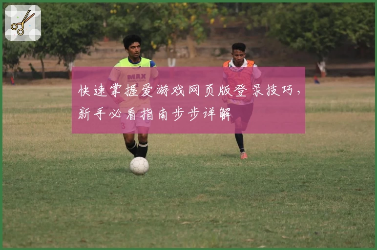 快速掌握爱游戏网页版登录技巧，新手必看指南步步详解