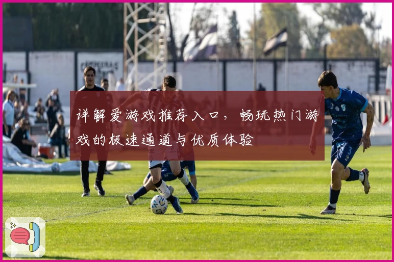 详解爱游戏推荐入口，畅玩热门游戏的极速通道与优质体验