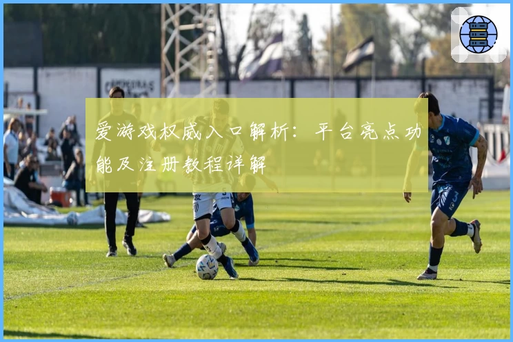 爱游戏权威入口解析：平台亮点功能及注册教程详解
