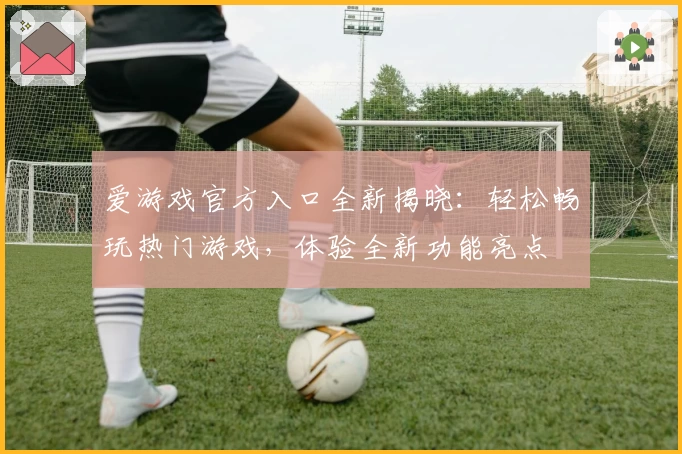 爱游戏官方入口全新揭晓：轻松畅玩热门游戏，体验全新功能亮点