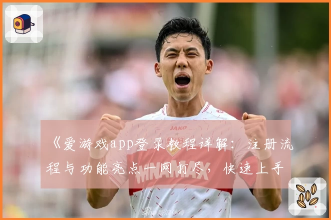 《爱游戏app登录教程详解：注册流程与功能亮点一网打尽，快速上手体验指南》