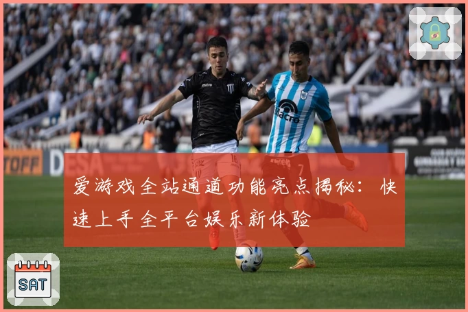 爱游戏全站通道功能亮点揭秘：快速上手全平台娱乐新体验
