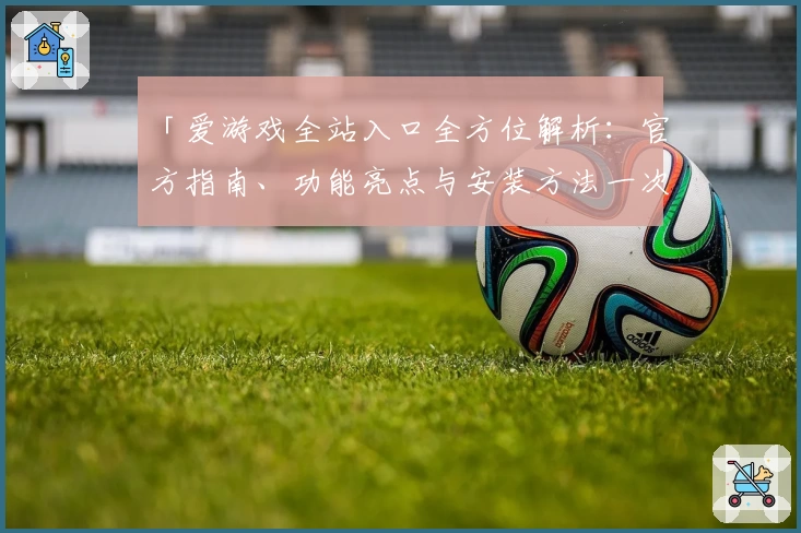 「爱游戏全站入口全方位解析：官方指南、功能亮点与安装方法一次搞懂」