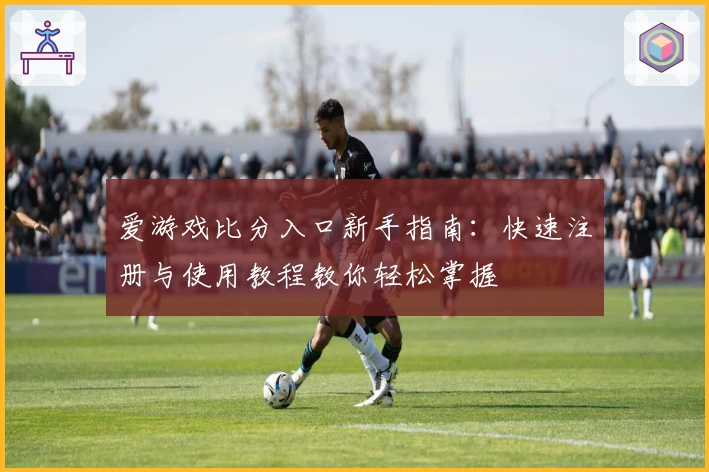 爱游戏比分入口新手指南：快速注册与使用教程教你轻松掌握