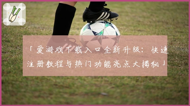 「爱游戏下载入口全新升级：快速注册教程与热门功能亮点大揭秘」