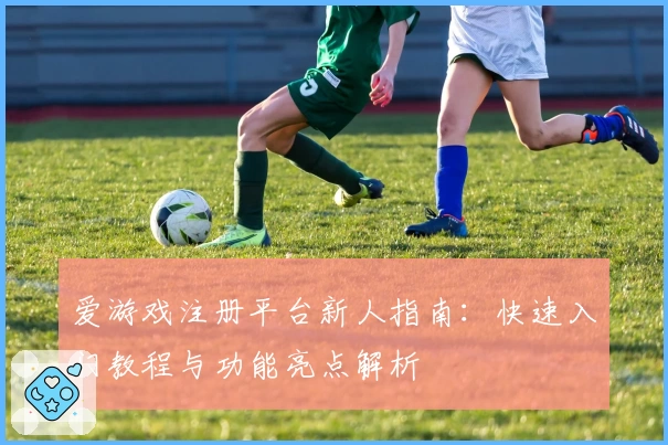 爱游戏注册平台新人指南：快速入门教程与功能亮点解析