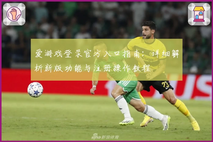 爱游戏登录官方入口指南：详细解析新版功能与注册操作教程