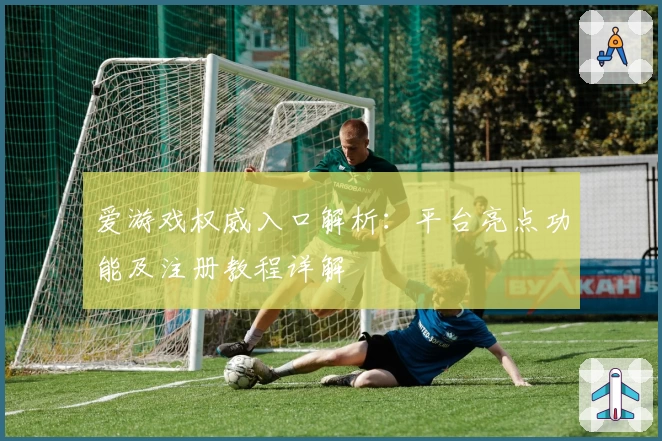 爱游戏权威入口解析：平台亮点功能及注册教程详解