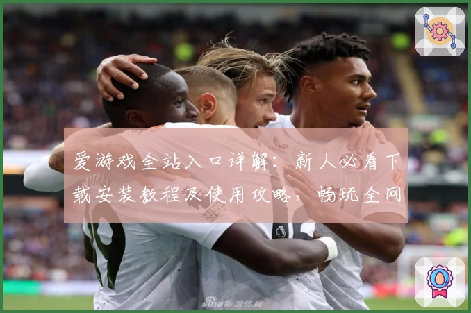 爱游戏全站入口详解：新人必看下载安装教程及使用攻略，畅玩全网热门游戏一步到位