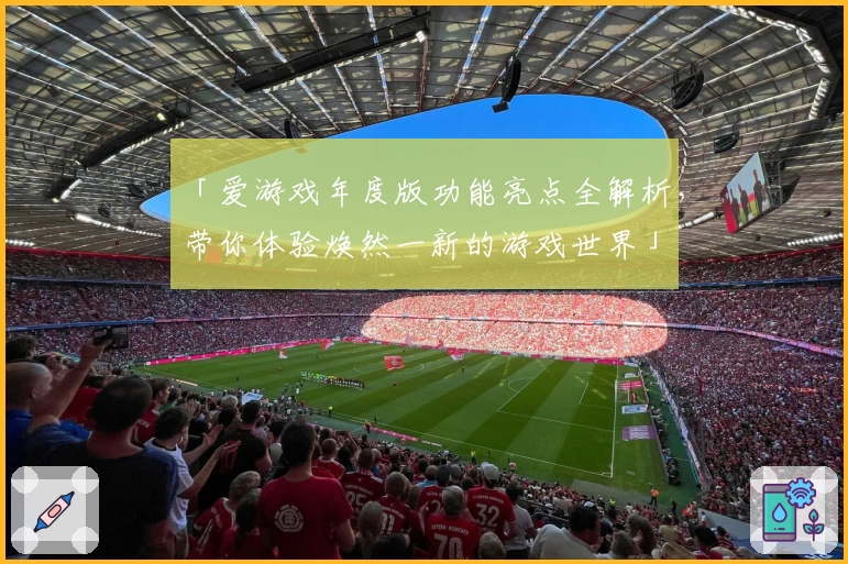 「爱游戏年度版功能亮点全解析，带你体验焕然一新的游戏世界」