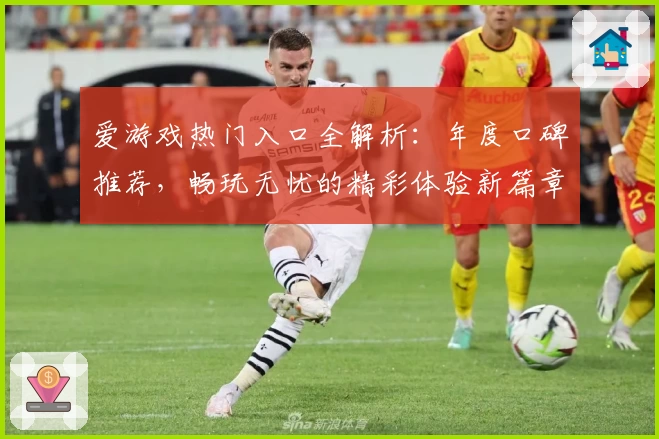 爱游戏热门入口全解析：年度口碑推荐，畅玩无忧的精彩体验新篇章