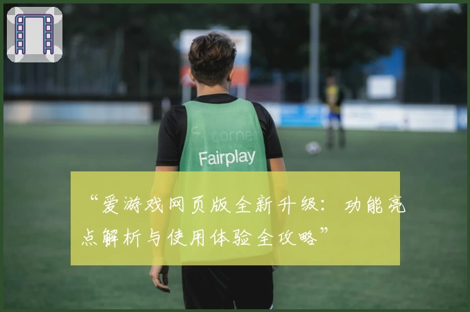 “爱游戏网页版全新升级：功能亮点解析与使用体验全攻略”