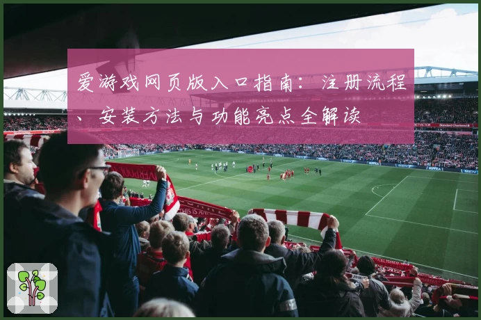 爱游戏网页版入口指南:注册流程、安装方法与功能亮点全解读