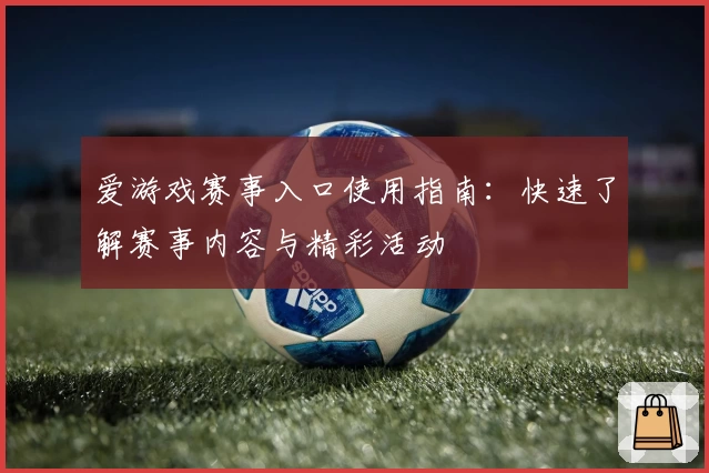 爱游戏赛事入口使用指南：快速了解赛事内容与精彩活动