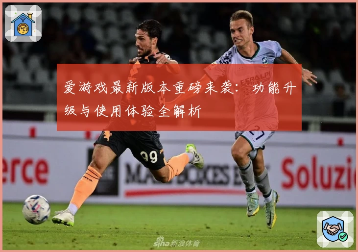 爱游戏最新版本重磅来袭：功能升级与使用体验全解析